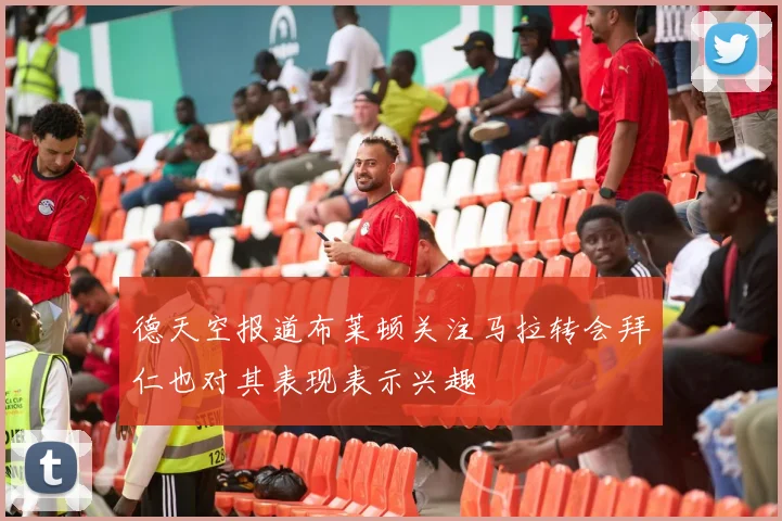 德天空报道布莱顿关注马拉转会拜仁也对其表现表示兴趣