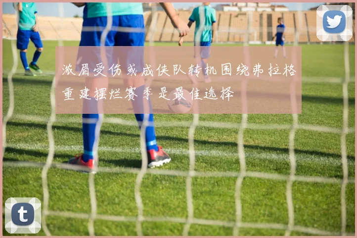 浓眉受伤或成侠队转机围绕弗拉格重建摆烂赛季是最佳选择