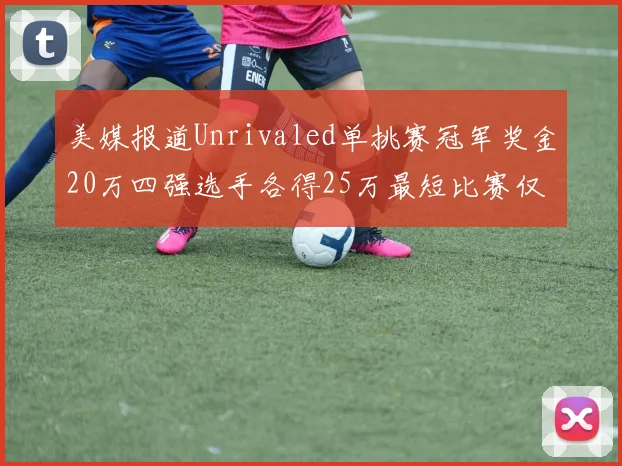 美媒报道Unrivaled单挑赛冠军奖金20万四强选手各得25万最短比赛仅15分钟结束