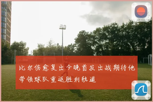 比尔伤愈复出今晚首发出战期待他带领球队重返胜利轨道