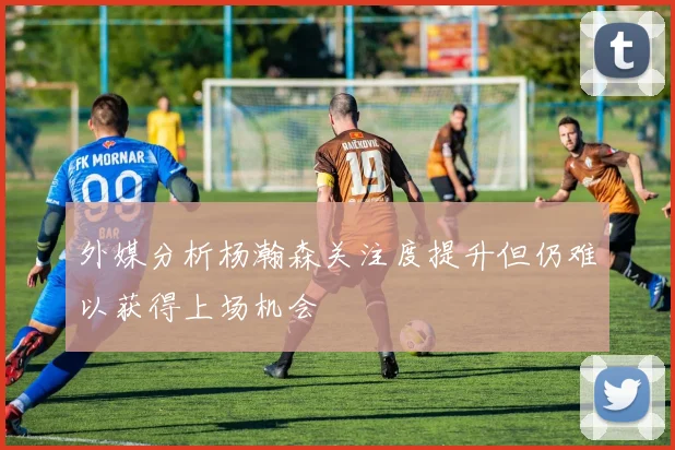 外媒分析杨瀚森关注度提升但仍难以获得上场机会