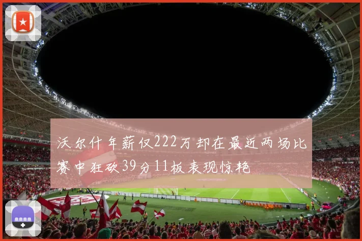 沃尔什年薪仅222万却在最近两场比赛中狂砍39分11板表现惊艳