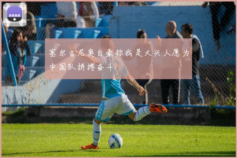 塞尔吉尼奥自豪称我是大兴人愿为中国队拼搏奋斗