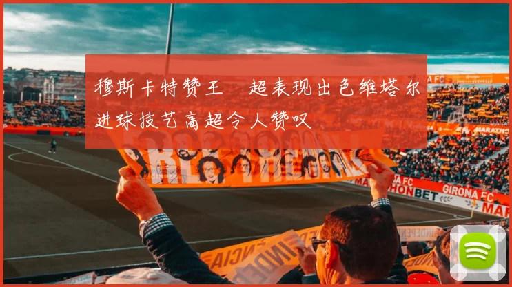 穆斯卡特赞王燊超表现出色维塔尔进球技艺高超令人赞叹
