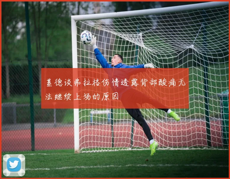 基德谈弗拉格伤情透露背部酸痛无法继续上场的原因