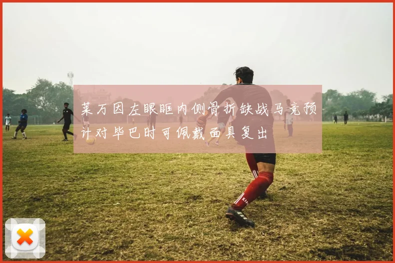 莱万因左眼眶内侧骨折缺战马竞预计对毕巴时可佩戴面具复出
