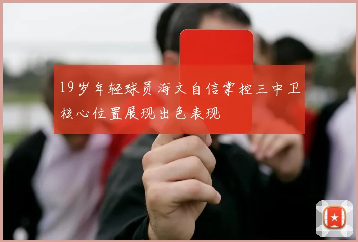 19岁年轻球员海文自信掌控三中卫核心位置展现出色表现