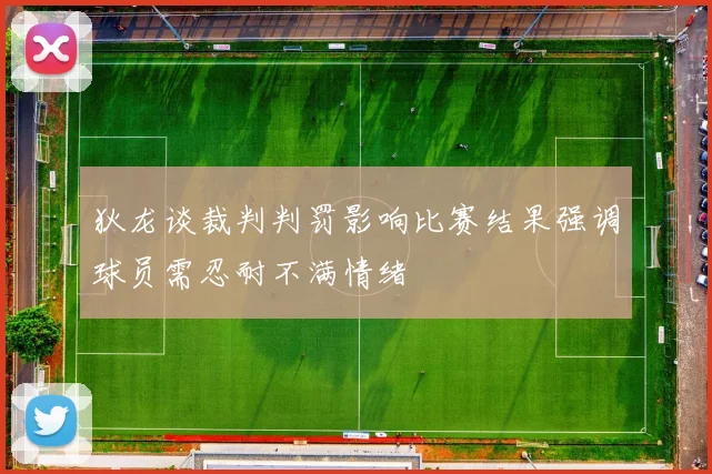 狄龙谈裁判判罚影响比赛结果强调球员需忍耐不满情绪