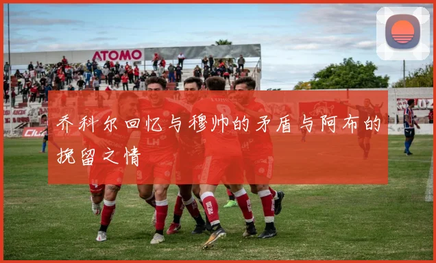 乔科尔回忆与穆帅的矛盾与阿布的挽留之情