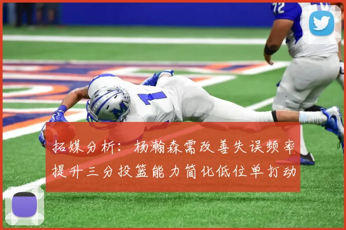 拓媒分析：杨瀚森需改善失误频率提升三分投篮能力简化低位单打动作