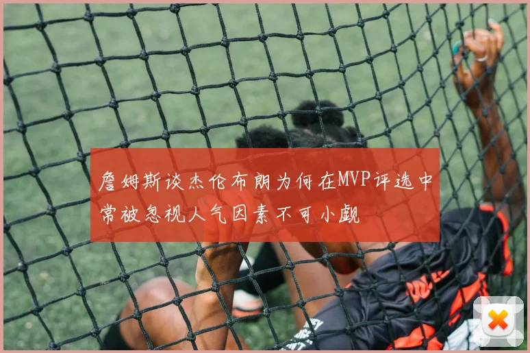 詹姆斯谈杰伦布朗为何在MVP评选中常被忽视人气因素不可小觑