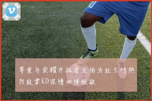 尊重与荣耀开拓者主场为杜兰特热烈鼓掌KD深情回馈致敬