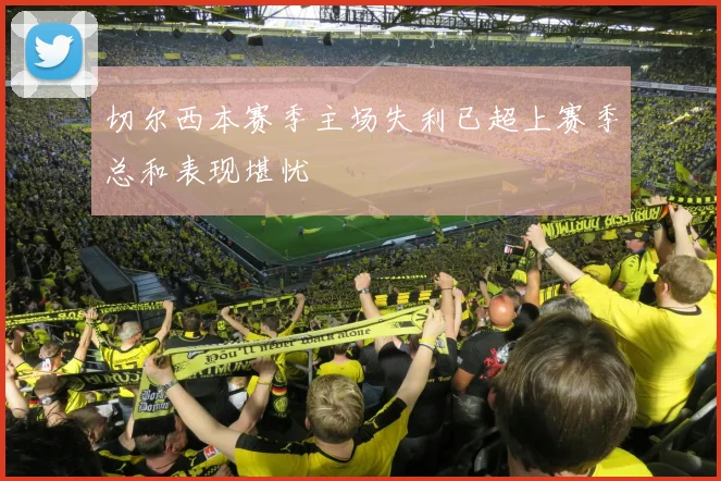 切尔西本赛季主场失利已超上赛季总和表现堪忧