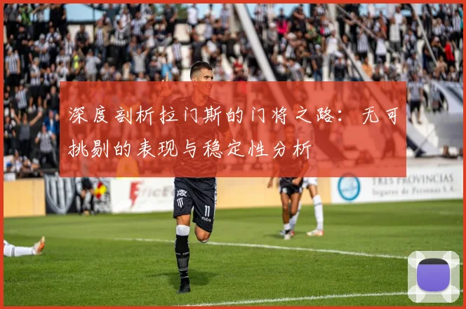 深度剖析拉门斯的门将之路：无可挑剔的表现与稳定性分析