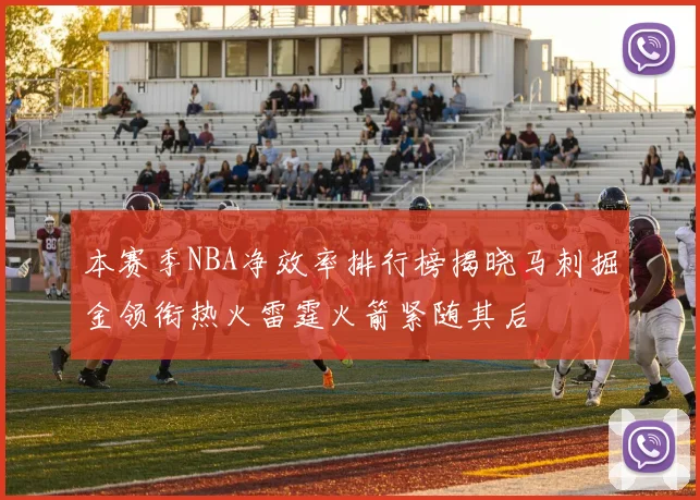 本赛季NBA净效率排行榜揭晓马刺掘金领衔热火雷霆火箭紧随其后