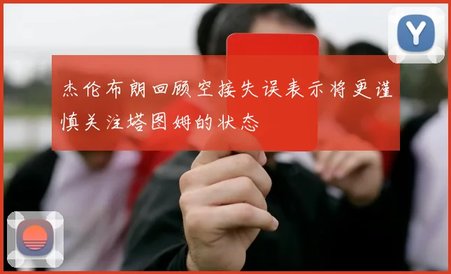 杰伦布朗回顾空接失误表示将更谨慎关注塔图姆的状态