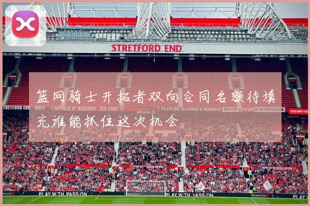篮网骑士开拓者双向合同名额待填充谁能抓住这次机会