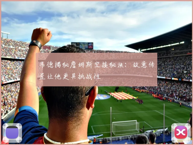 韦德揭秘詹姆斯空接秘诀：故意传歪让他更具挑战性