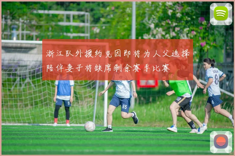 浙江队外援约克因即将为人父选择陪伴妻子将缺席剩余赛季比赛
