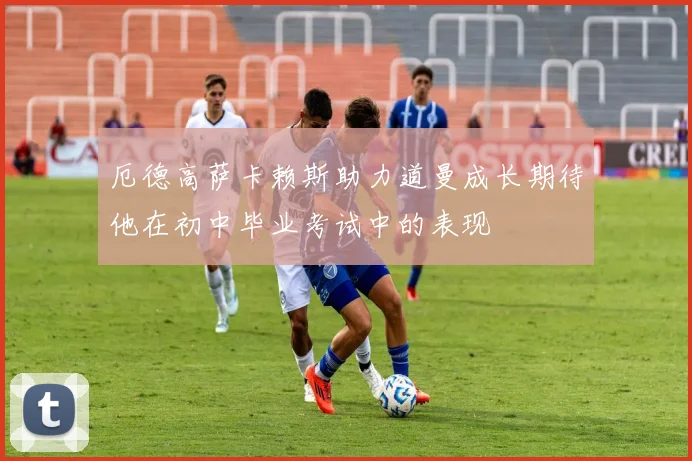 厄德高萨卡赖斯助力道曼成长期待他在初中毕业考试中的表现