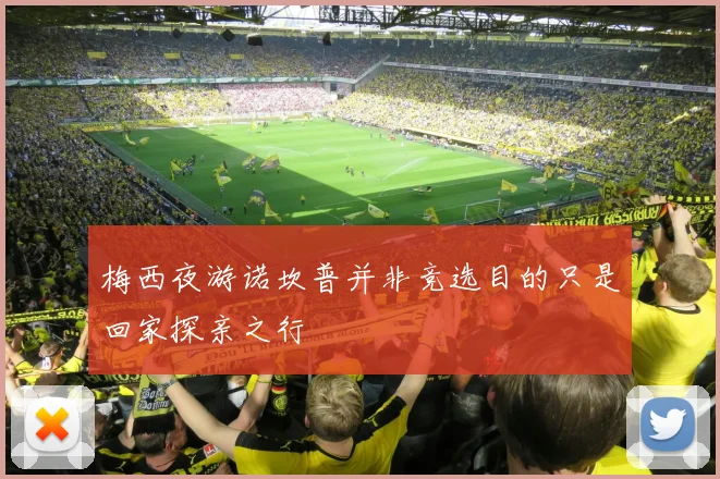 梅西夜游诺坎普并非竞选目的只是回家探亲之行