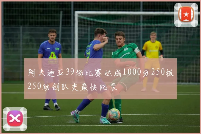 阿夫迪亚39场比赛达成1000分250板250助创队史最快纪录