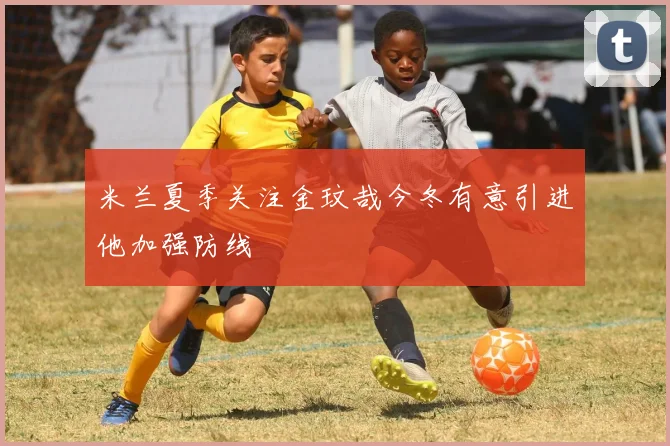 米兰夏季关注金玟哉今冬有意引进他加强防线
