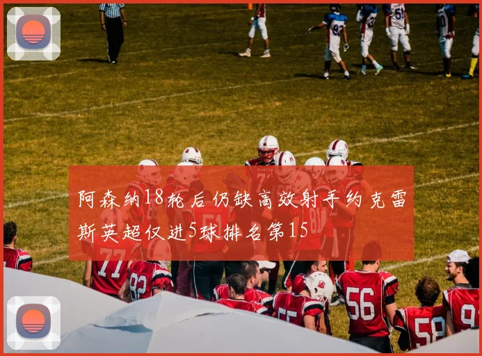 阿森纳18轮后仍缺高效射手约克雷斯英超仅进5球排名第15