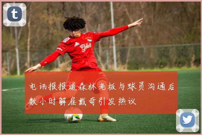 电讯报报道森林老板与球员沟通后数小时解雇戴奇引发热议