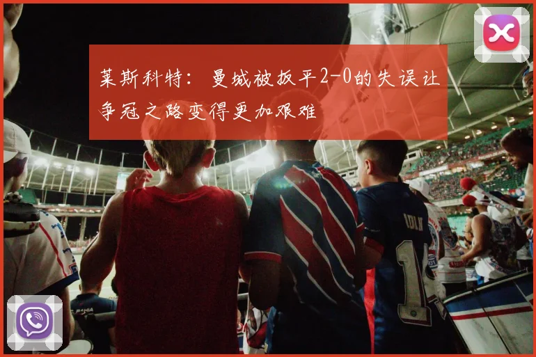 莱斯科特：曼城被扳平2-0的失误让争冠之路变得更加艰难