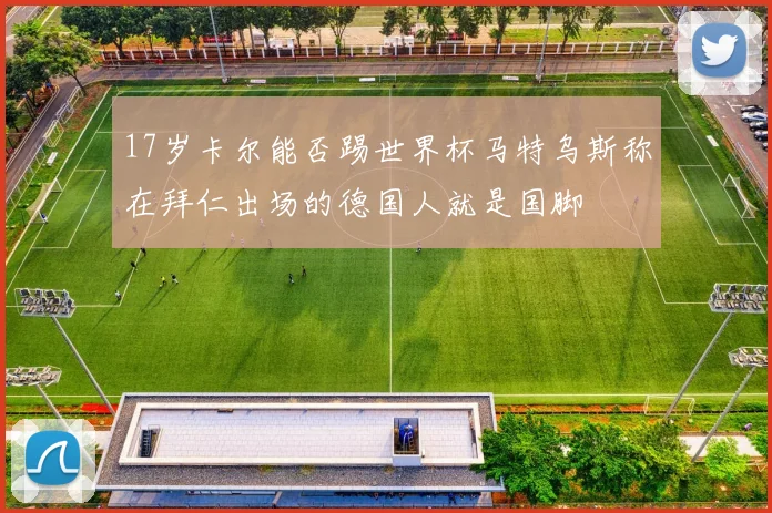 17岁卡尔能否踢世界杯马特乌斯称在拜仁出场的德国人就是国脚