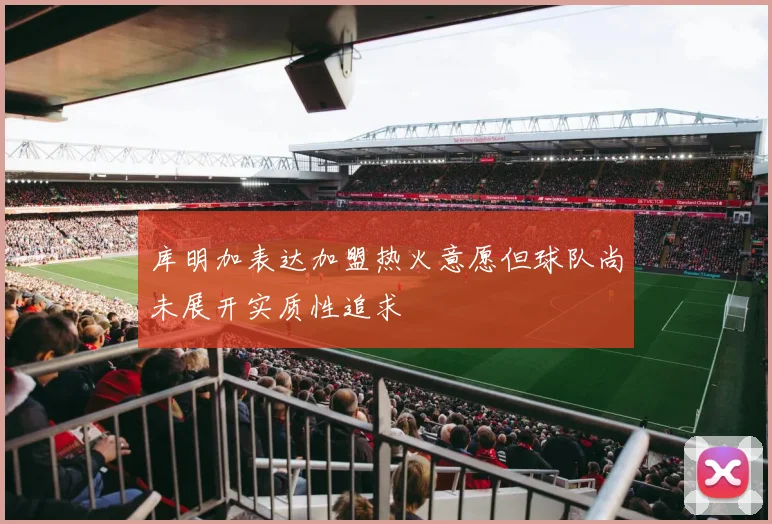 库明加表达加盟热火意愿但球队尚未展开实质性追求