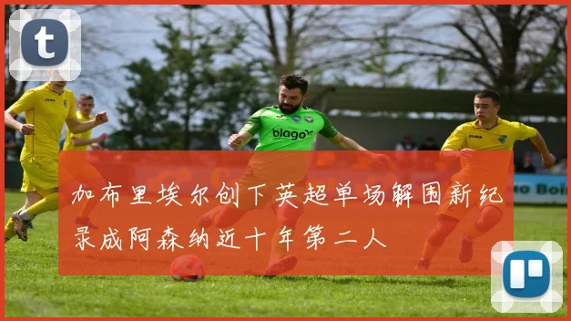 加布里埃尔创下英超单场解围新纪录成阿森纳近十年第二人