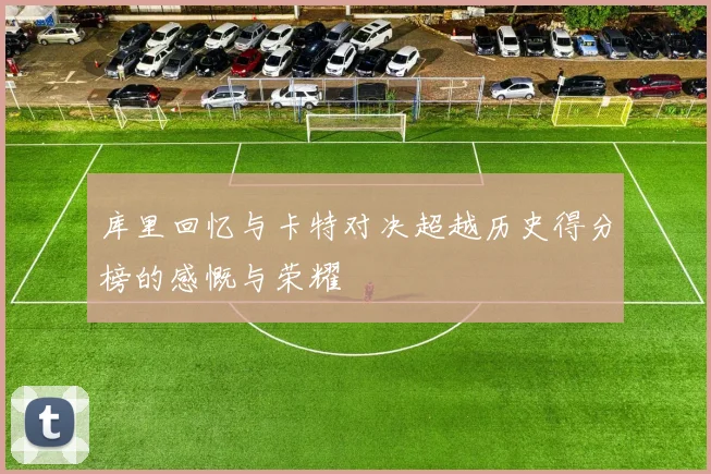 库里回忆与卡特对决超越历史得分榜的感慨与荣耀