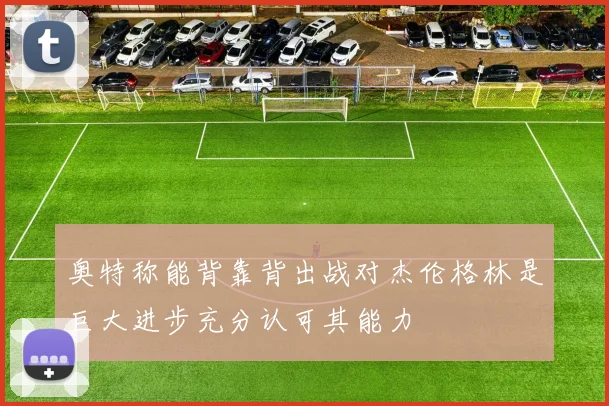 奥特称能背靠背出战对杰伦格林是巨大进步充分认可其能力