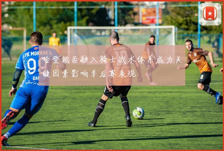 哈登能否融入骑士战术体系成为关键因素影响季后赛表现