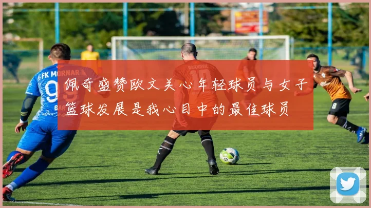 佩奇盛赞欧文关心年轻球员与女子篮球发展是我心目中的最佳球员