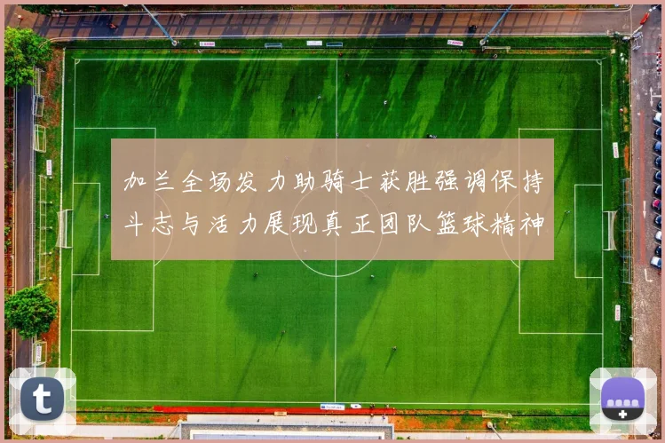 加兰全场发力助骑士获胜强调保持斗志与活力展现真正团队篮球精神