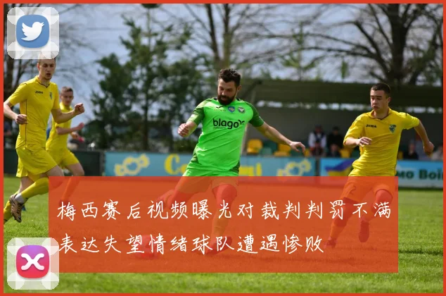 梅西赛后视频曝光对裁判判罚不满表达失望情绪球队遭遇惨败