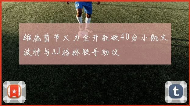 雄鹿首节火力全开狂砍40分小凯文波特与AJ格林联手助攻