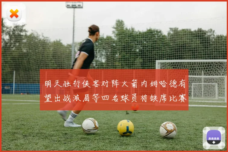 明天独行侠客对阵火箭内姆哈德有望出战浓眉等四名球员将缺席比赛