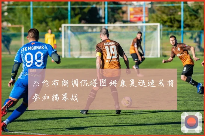 杰伦布朗调侃塔图姆康复迅速或将参加揭幕战