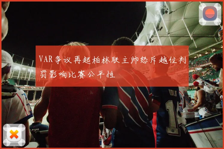 VAR争议再起柏林联主帅怒斥越位判罚影响比赛公平性