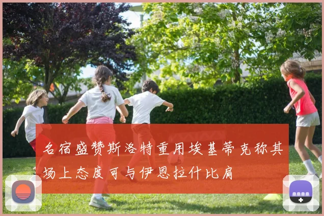 名宿盛赞斯洛特重用埃基蒂克称其场上态度可与伊恩拉什比肩