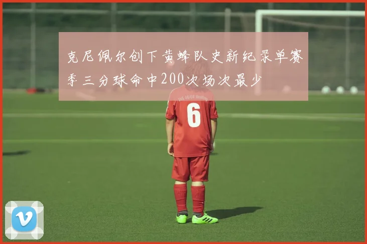 克尼佩尔创下黄蜂队史新纪录单赛季三分球命中200次场次最少