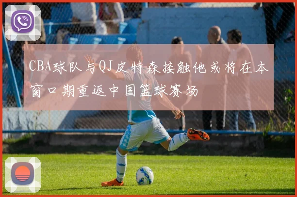 CBA球队与QJ皮特森接触他或将在本窗口期重返中国篮球赛场