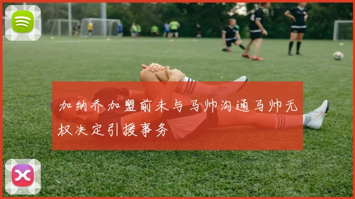 加纳乔加盟前未与马帅沟通马帅无权决定引援事务