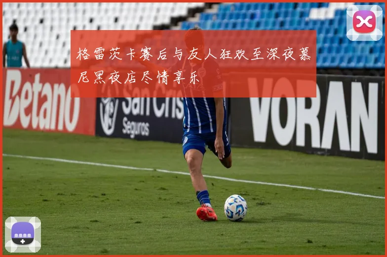 格雷茨卡赛后与友人狂欢至深夜慕尼黑夜店尽情享乐