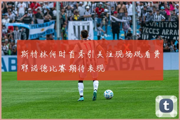 斯特林何时首秀引关注现场观看费耶诺德比赛期待表现