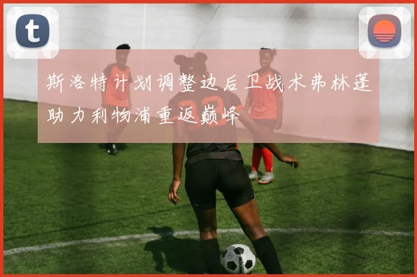 斯洛特计划调整边后卫战术弗林蓬助力利物浦重返巅峰